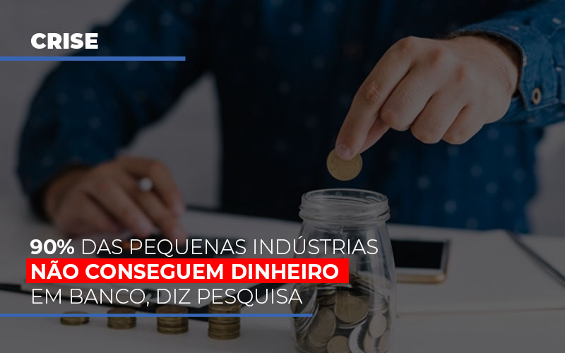 90-das-pequenas-industrias-nao-conseguem-dinheiro-em-banco-diz-pesquisa - 90% das pequenas indústrias não conseguem dinheiro em banco, diz pesquisa