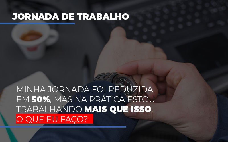 minha-jornada-foi-reduzida-em-50-mas-na-pratica-estou-trabalhando-mais-do-que-iss-o-que-eu-faco - Minha jornada foi reduzida em 50%, mas na prática estou trabalhando mais que isso. O que eu faço?