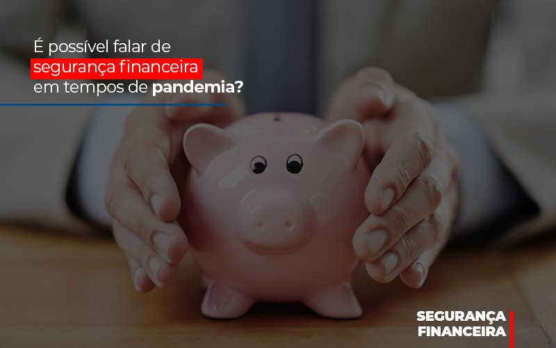 e-possivel-falar-de-seguranca-financeira-em-tempos-de-pandemia - É possível falar de segurança financeira em tempos de pandemia?