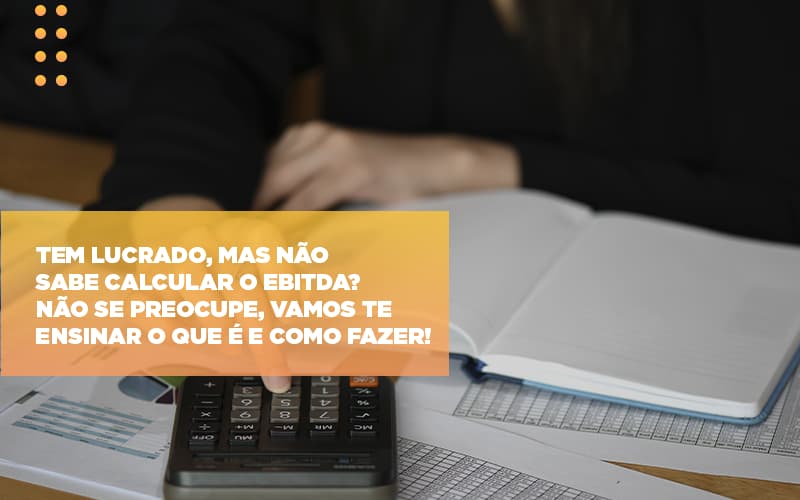 tem-lucrado-mas-nao-sabe-calcular-o-ebitda-nao-se-preocupe-vamos-te-ensinar-o-que-e-e-como-fazer - Tem lucrado, mas não sabe calcular o EBITDA? Não se preocupe, vamos te ensinar o que é e como fazer!