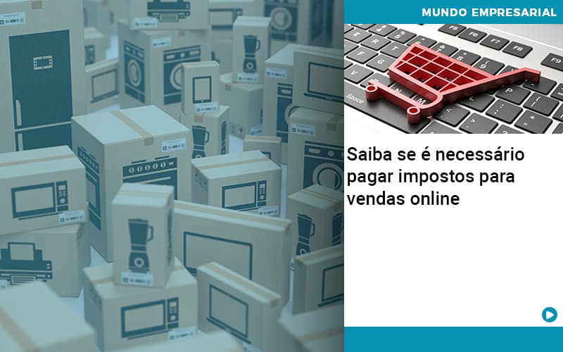 Saiba Se E Necessario Pagar Impostos Para Vendas Online - Quero montar uma empresa - Saiba se é necessário pagar impostos para vendas online