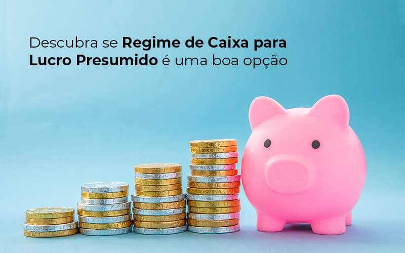 Descubra Se Regime De Caixa Para Lucro Presumido E Uma Boa Opcao Post (1) - Quero montar uma empresa - O regime de caixa de Lucro Presumido é para você? Entenda!